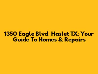 1350 Eagle Blvd, Haslet TX: Your Guide To Homes & Repairs