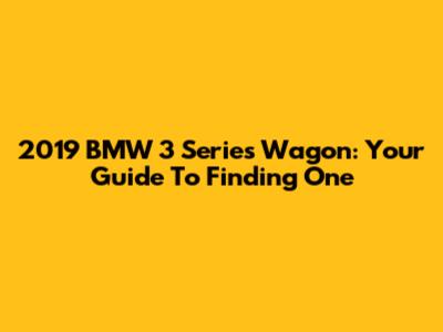 2019 BMW 3 Series Wagon: Your Guide To Finding One