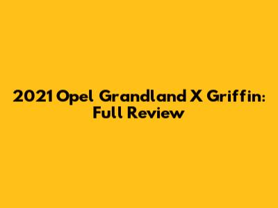 2021 Opel Grandland X Griffin: Full Review