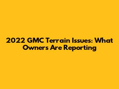 2022 GMC Terrain Issues: What Owners Are Reporting
