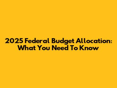 2025 Federal Budget Allocation: What You Need To Know