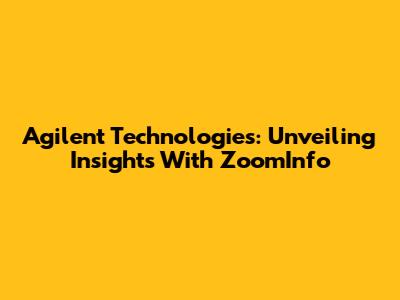 Agilent Technologies: Unveiling Insights With ZoomInfo