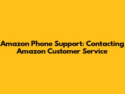 Amazon Phone Support: Contacting Amazon Customer Service