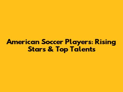 American Soccer Players: Rising Stars & Top Talents