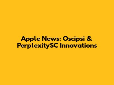 Apple News: Oscipsi & PerplexitySC Innovations