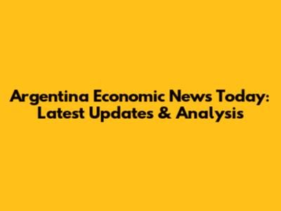 Argentina Economic News Today: Latest Updates & Analysis