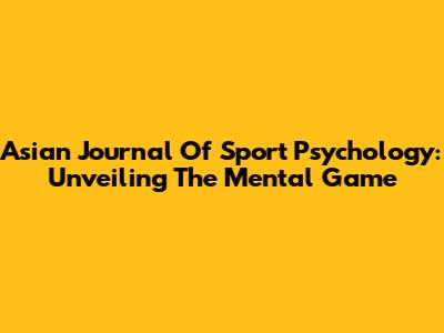 Asian Journal Of Sport Psychology: Unveiling The Mental Game