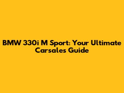 BMW 330i M Sport: Your Ultimate Carsales Guide