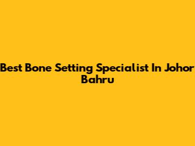 Best Bone Setting Specialist In Johor Bahru