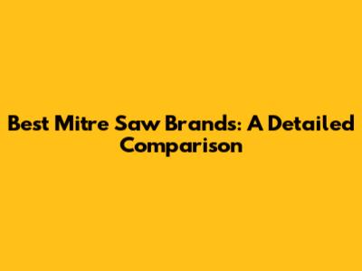 Best Mitre Saw Brands: A Detailed Comparison