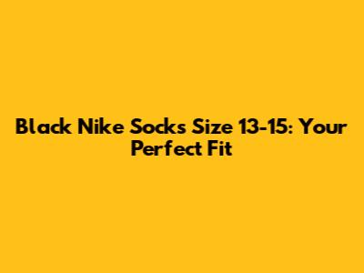 Black Nike Socks Size 13-15: Your Perfect Fit