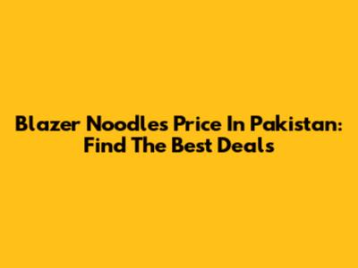 Blazer Noodles Price In Pakistan: Find The Best Deals