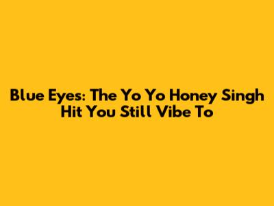 Blue Eyes: The Yo Yo Honey Singh Hit You Still Vibe To