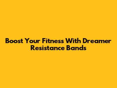 Boost Your Fitness With Dreamer Resistance Bands