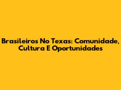 Brasileiros No Texas: Comunidade, Cultura E Oportunidades