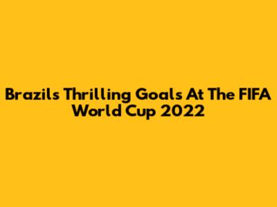Brazil's Thrilling Goals At The FIFA World Cup 2022