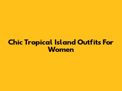Chic Tropical Island Outfits For Women