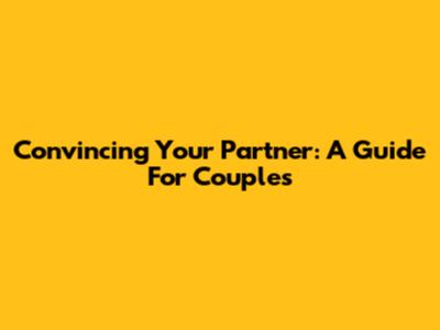 Convincing Your Partner: A Guide For Couples