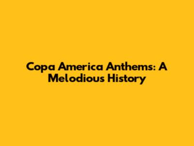 Copa America Anthems: A Melodious History
