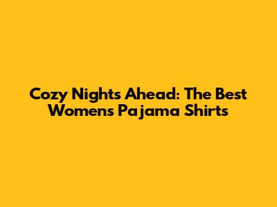 Cozy Nights Ahead: The Best Women's Pajama Shirts