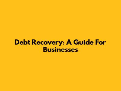 Debt Recovery: A Guide For Businesses
