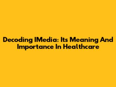 Decoding IMedia: Its Meaning And Importance In Healthcare