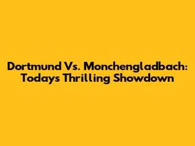 Dortmund Vs. Monchengladbach: Today's Thrilling Showdown