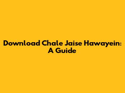 Download Chale Jaise Hawayein: A Guide