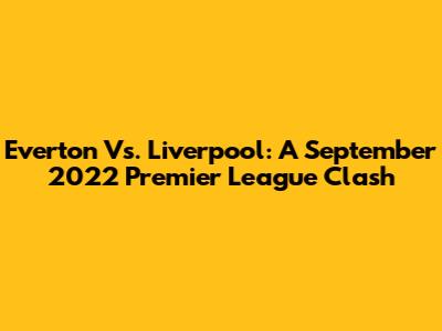Everton Vs. Liverpool: A September 2022 Premier League Clash