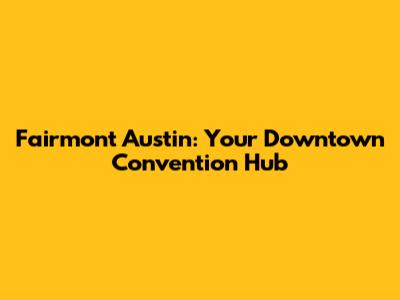 Fairmont Austin: Your Downtown Convention Hub