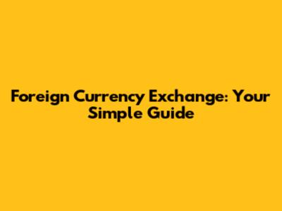 Foreign Currency Exchange: Your Simple Guide