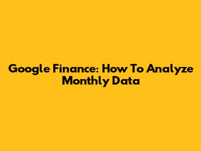 Google Finance: How To Analyze Monthly Data