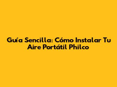 Guía Sencilla: Cómo Instalar Tu Aire Portátil Philco