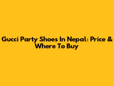 Gucci Party Shoes In Nepal: Price & Where To Buy