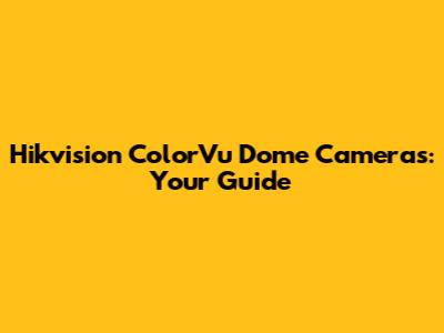 Hikvision ColorVu Dome Cameras: Your Guide