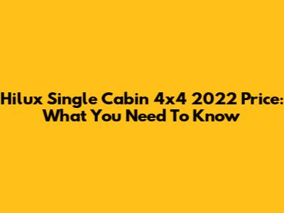 Hilux Single Cabin 4x4 2022 Price: What You Need To Know