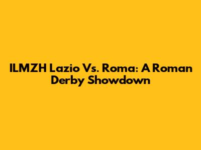 ILMZH Lazio Vs. Roma: A Roman Derby Showdown
