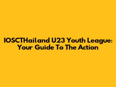 IOSCTHailand U23 Youth League: Your Guide To The Action