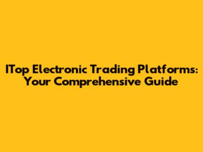 ITop Electronic Trading Platforms: Your Comprehensive Guide