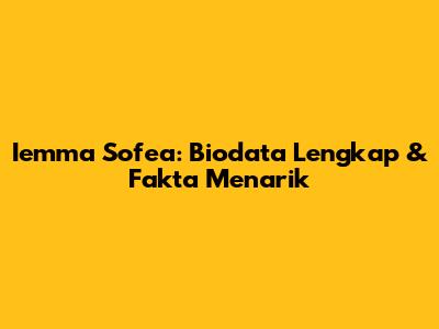 Iemma Sofea: Biodata Lengkap & Fakta Menarik