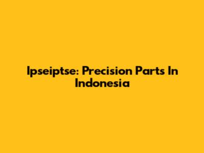 Ipseiptse: Precision Parts In Indonesia