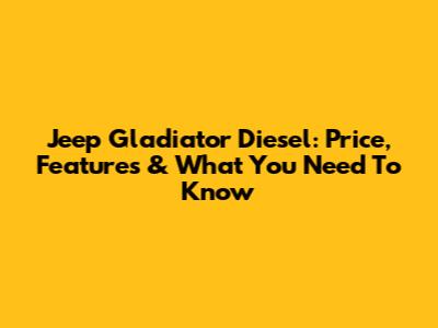 Jeep Gladiator Diesel: Price, Features & What You Need To Know