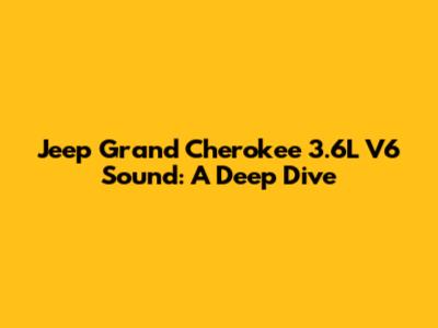 Jeep Grand Cherokee 3.6L V6 Sound: A Deep Dive