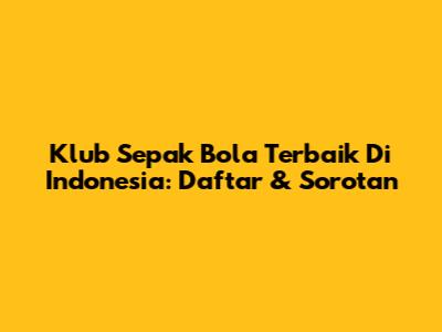 Klub Sepak Bola Terbaik Di Indonesia: Daftar & Sorotan