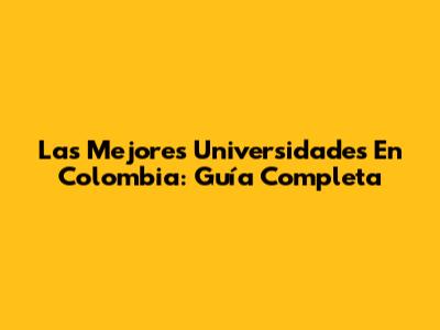 Las Mejores Universidades En Colombia: Guía Completa