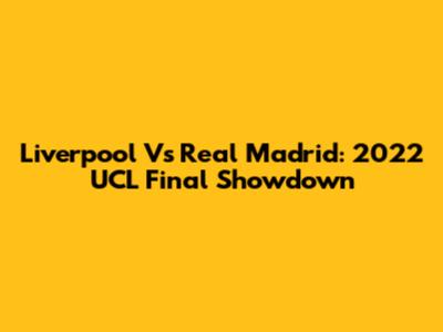 Liverpool Vs Real Madrid: 2022 UCL Final Showdown