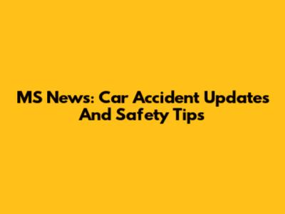 MS News: Car Accident Updates And Safety Tips