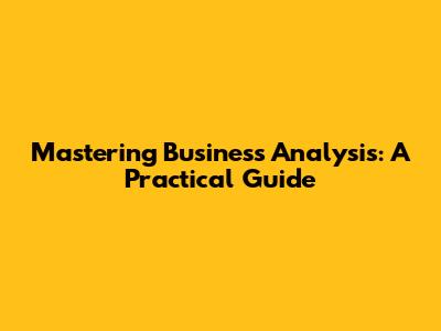 Mastering Business Analysis: A Practical Guide