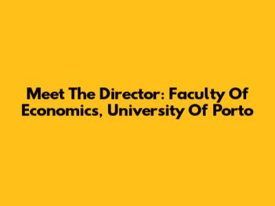 Meet The Director: Faculty Of Economics, University Of Porto