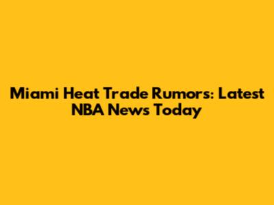 Miami Heat Trade Rumors: Latest NBA News Today